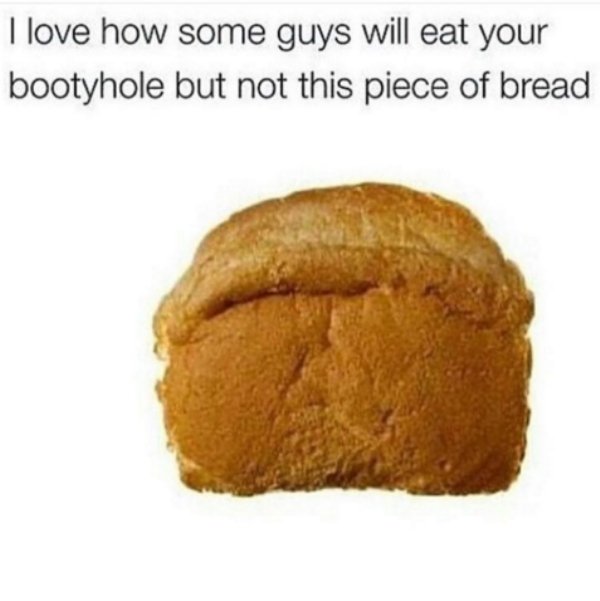 pumpkin bread - I love how some guys will eat your bootyhole but not this piece of bread