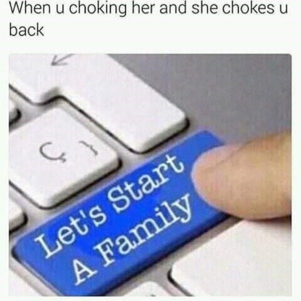 you choke her meme - When u choking her and she chokes u back Let's Start A Family