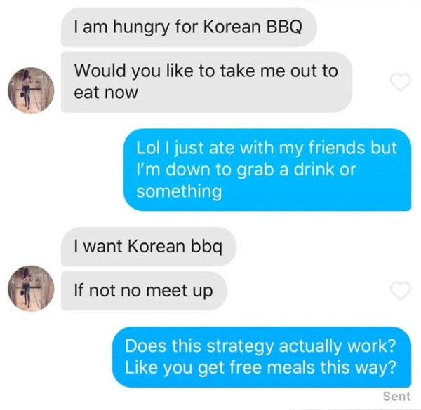 choosing beggars - communication - I am hungry for Korean Bbq Would you to take me out to eat now Lol I just ate with my friends but I'm down to grab a drink or something I want Korean bbq If not no meet up Does this strategy actually work? you get free m