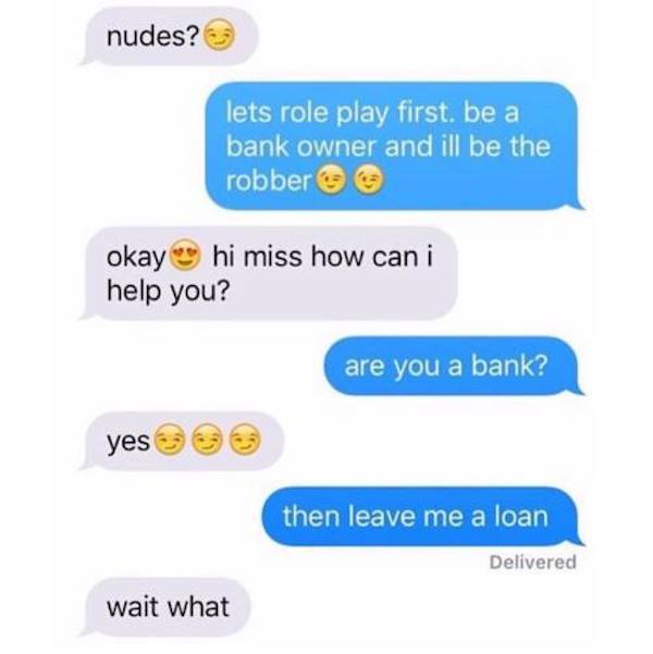 women trolling horny dudes - leave me a loan joke - nudes? lets role play first. be a bank owner and ill be the robber okay hi miss how can i help you? are you a bank? yes then leave me a loan Delivered wait what