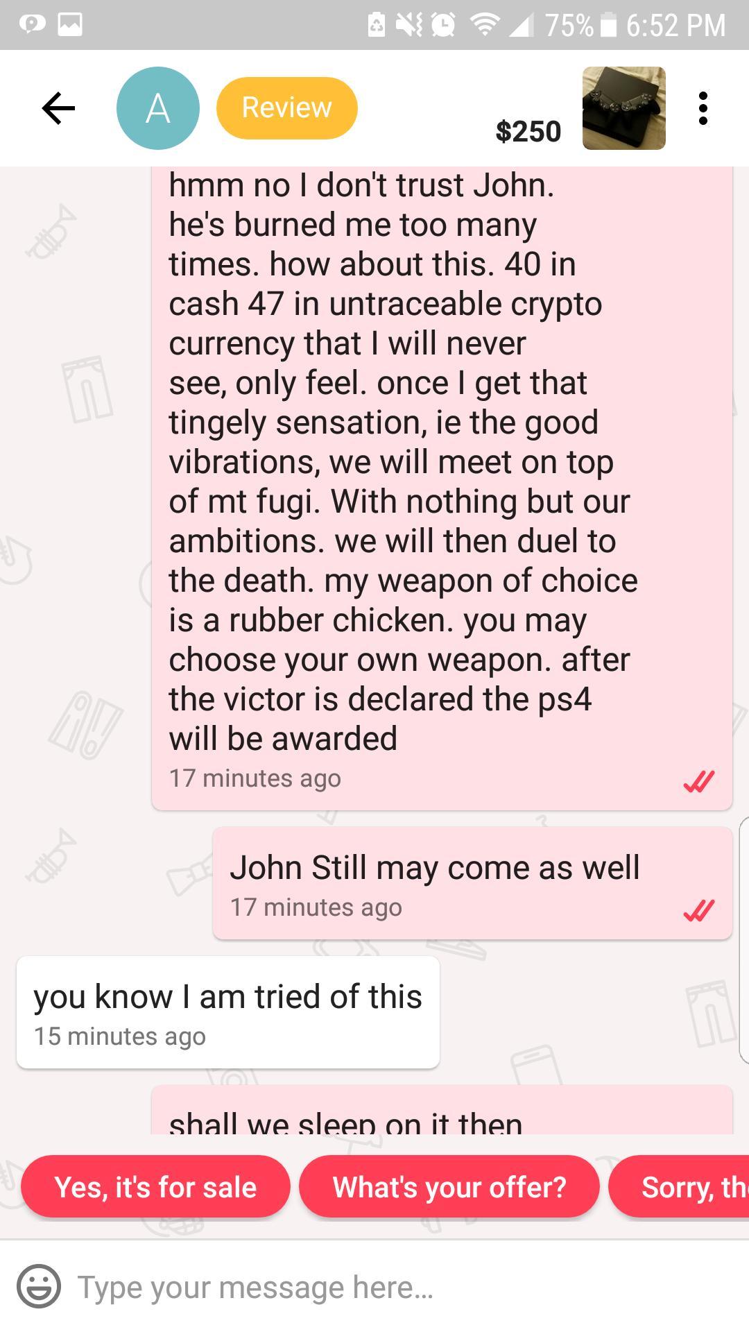 screenshot - Ano 75% i Fa Review $250 hmm no I don't trust John. he's burned me too many times. how about this. 40 in cash 47 in untraceable crypto currency that I will never see, only feel. once I get that tingely sensation, ie the good vibrations, we wi