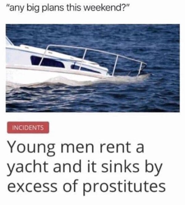 boats and hoes meme - "any big plans this weekend?" Incidents Young men rent a yacht and it sinks by excess of prostitutes