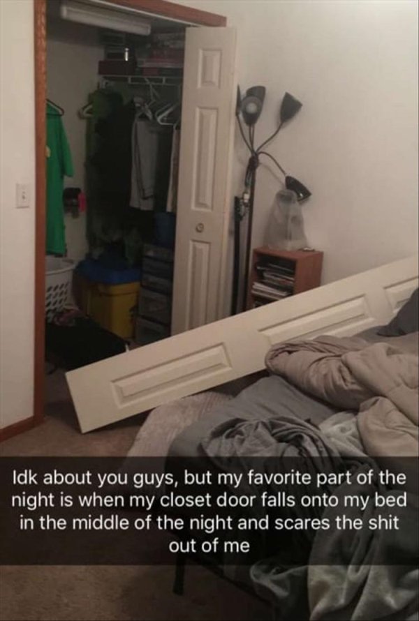 scary bedroom meme - Idk about you guys, but my favorite part of the night is when my closet door falls onto my bed, in the middle of the night and scares the shit out of me