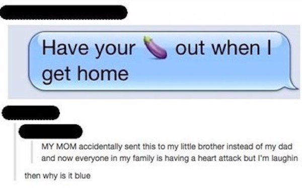 multimedia - out when I Have your get home My Mom accidentally sent this to my little brother instead of my dad and now everyone in my family is having a heart attack but I'm laughin then why is it blue