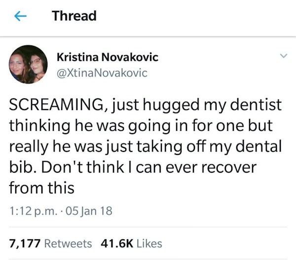 document - Thread Kristina Novakovic Novakovic Screaming, just hugged my dentist thinking he was going in for one but really he was just taking off my dental bib. Don't think I can ever recover from this p.m.. 05 Jan 18 7,177