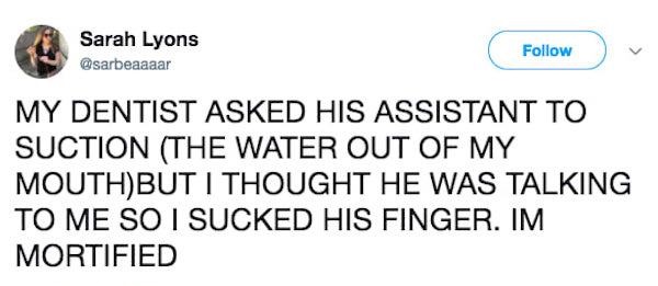 document - Sarah Lyons My Dentist Asked His Assistant To Suction The Water Out Of My MouthBut I Thought He Was Talking To Me So I Sucked His Finger. Im Mortified