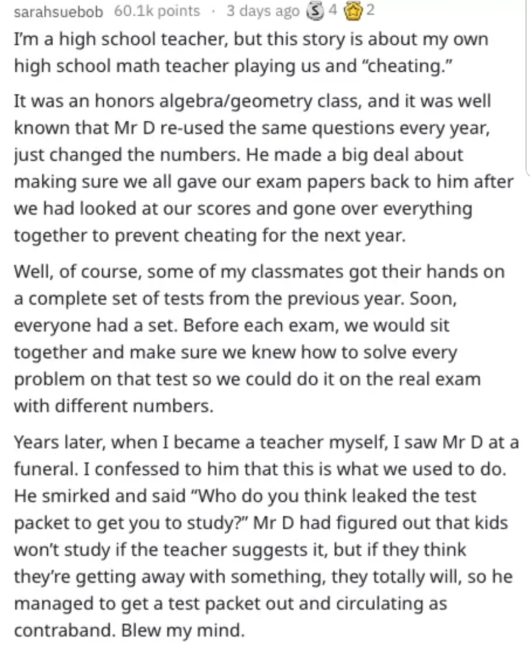 document - sarahsuebob points. 3 days ago $ 4 2 I'm a high school teacher, but this story is about my own high school math teacher playing us and "cheating." It was an honors algebrageometry class, and it was well known that Mr D reused the same questions