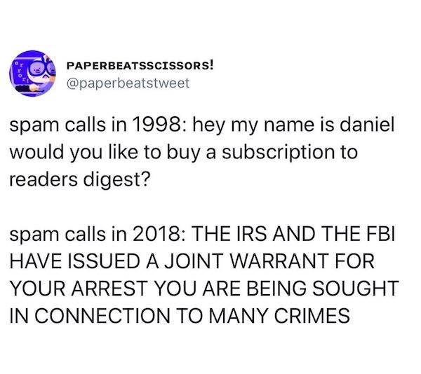 number - ca Paperbeatsscissors! spam calls in 1998 hey my name is daniel would you to buy a subscription to readers digest? spam calls in 2018 The Irs And The Fbi Have Issued A Joint Warrant For Your Arrest You Are Being Sought In Connection To Many Crime