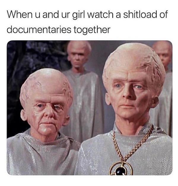 irl memes - When u and ur girl watch a shitload of documentaries together