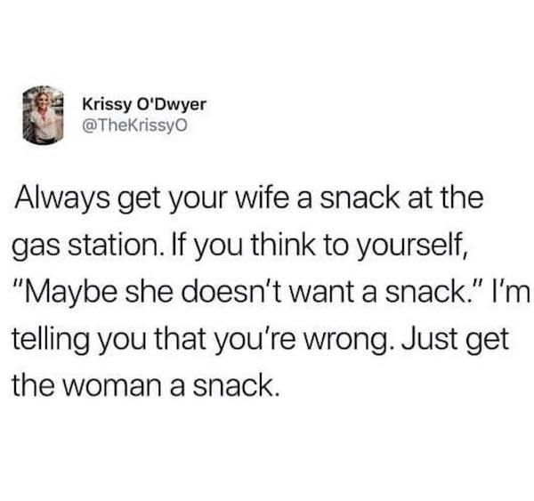 always get her a snack meme - Krissy O'Dwyer Always get your wife a snack at the gas station. If you think to yourself, "Maybe she doesn't want a snack." I'm telling you that you're wrong. Just get the woman a snack.