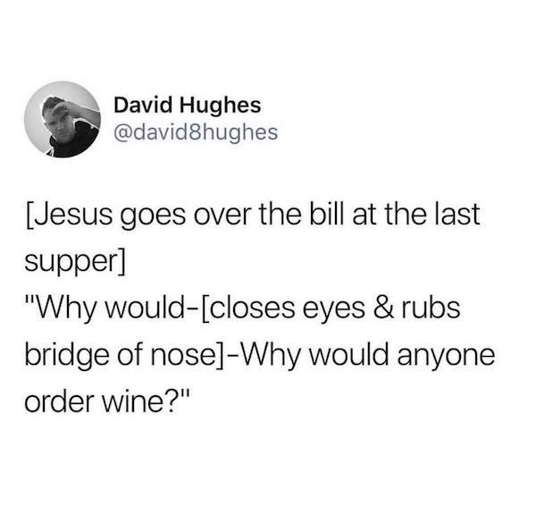angle - David Hughes Jesus goes over the bill at the last supper "Why wouldcloses eyes & rubs bridge of noseWhy would anyone order wine?"
