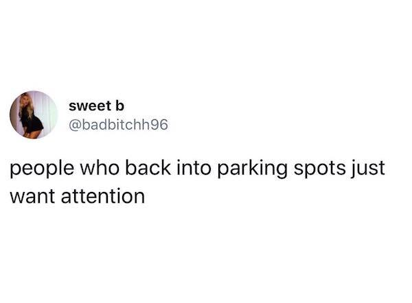 sweet b people who back into parking spots just want attention