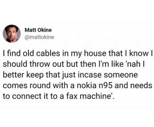 some of you have never and it shows meme - Matt Okine I find old cables in my house that I know | should throw out but then I'm 'nah | better keep that just incase someone comes round with a nokia n95 and needs to connect it to a fax machine'.