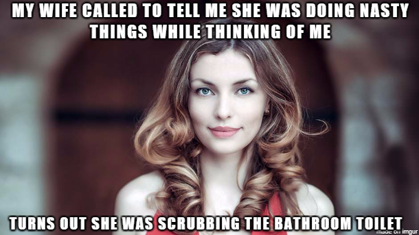 girl masterbate meme - My Wife Called To Tell Me She Was Doing Nasty Things While Thinking Of Me Turns Out She Was Scrubbing The Bathroom Toilet Nove on imgur