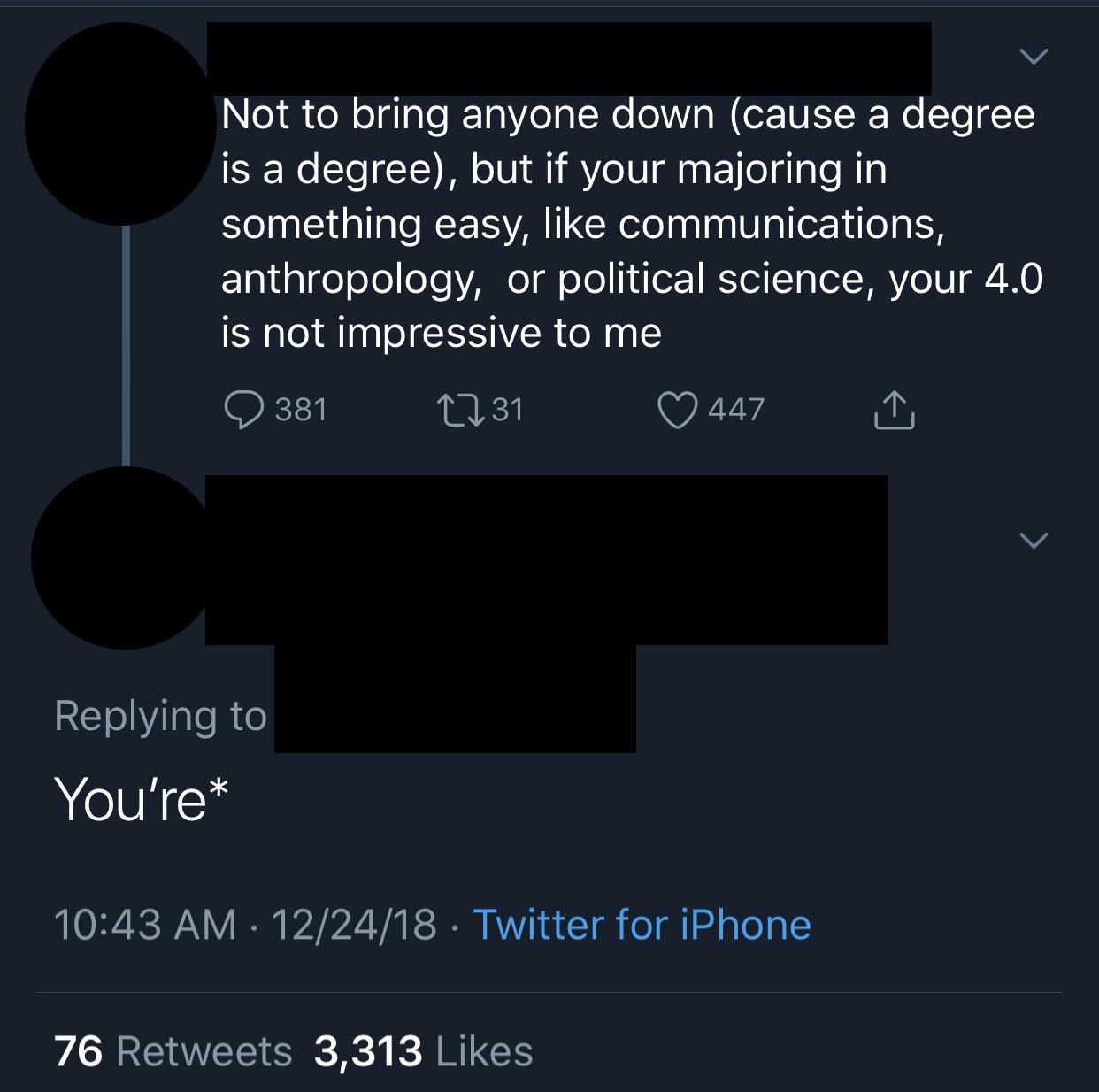 atmosphere - Not to bring anyone down cause a degree is a degree, but if your majoring in something easy, communications, anthropology, or political science, your 4.0 is not impressive to me Q381 2731 447 You're 122418 . Twitter for iPhone 76 3,313