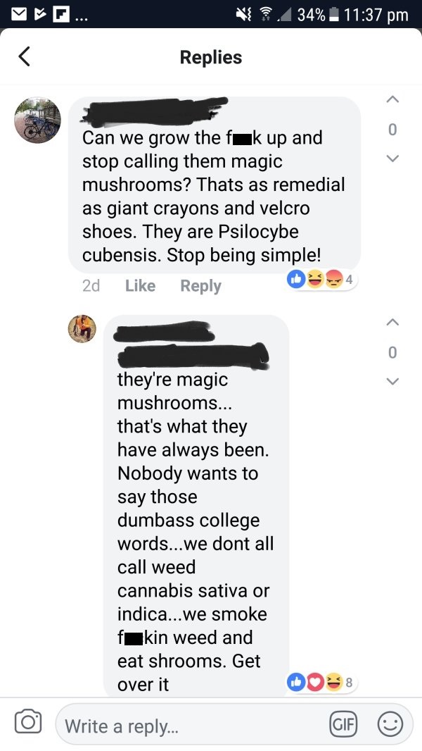 multimedia - F... 34% Replies Can we grow the fuk up and stop calling them magic mushrooms? Thats as remedial as giant crayons and velcro shoes. They are Psilocybe cubensis. Stop being simple! 2d they're magic mushrooms... that's what they have always bee