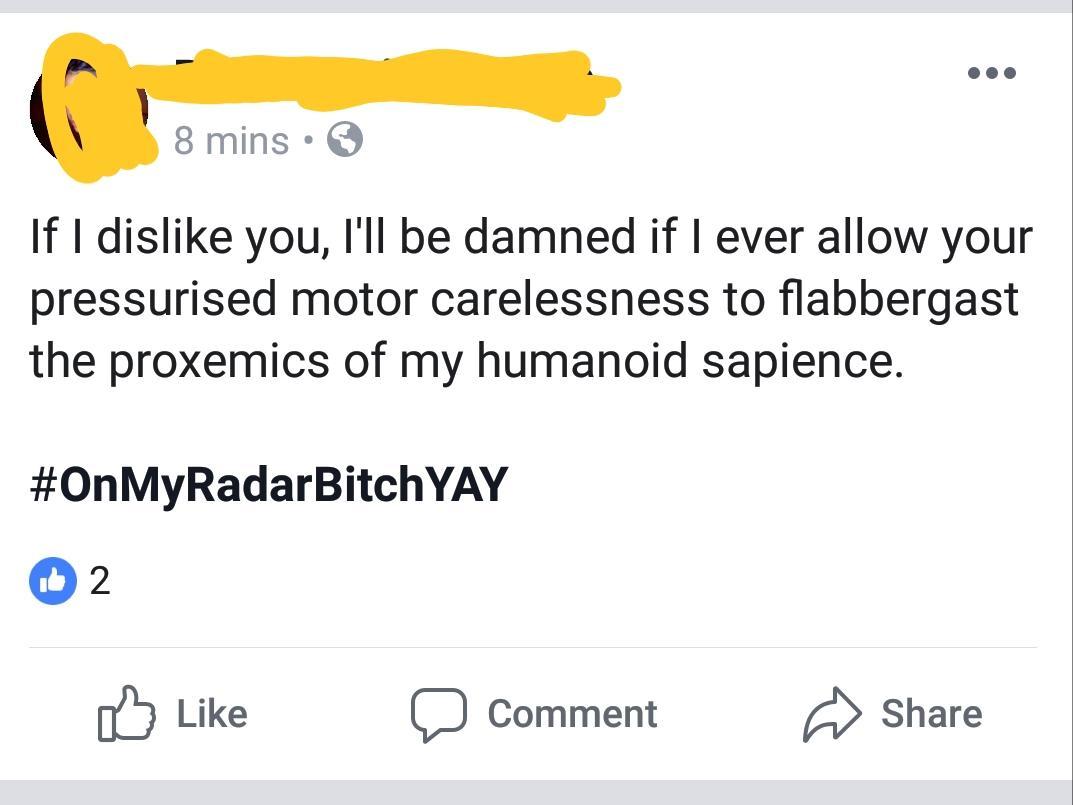 angle - 8 mins If I dis you, I'll be damned if I ever allow your pressurised motor carelessness to flabbergast the proxemics of my humanoid sapience. Yay 2 Comment om ment