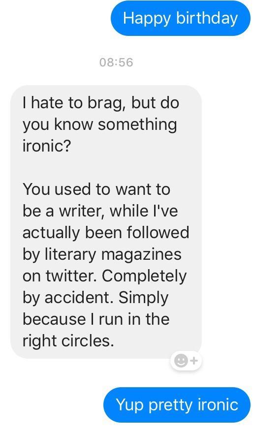 number - Happy birthday I hate to brag, but do you know something ironic? You used to want to be a writer, while I've actually been ed by literary magazines on twitter. Completely by accident. Simply because I run in the right circles. Yup pretty ironic