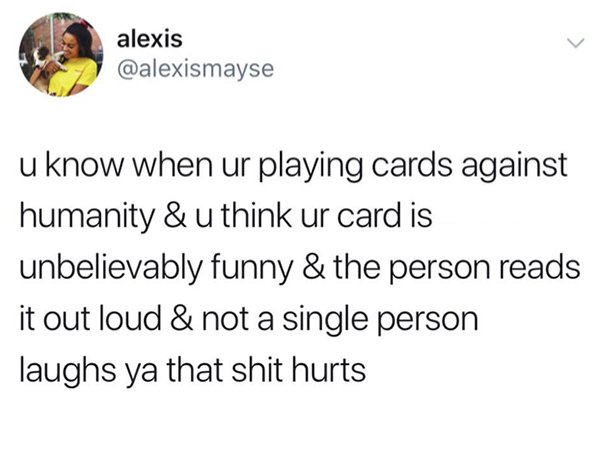 bad luck don t like nobody - alexis u know when ur playing cards against humanity & u think ur card is unbelievably funny & the person reads it out loud & not a single person laughs ya that shit hurts
