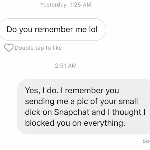 organization - Yesterday, Do you remember me lol 2 Double tap to Yes, I do. I remember you sending me a pic of your small dick on Snapchat and I thought | blocked you on everything. Se