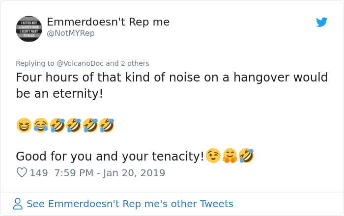 document - Ter Emmerdoesn't Rep me and 2 others Four hours of that kind of noise on a hangover would be an eternity! Good for you and your tenacity! 99 149 8 See Emmerdoesn't Rep me's other Tweets