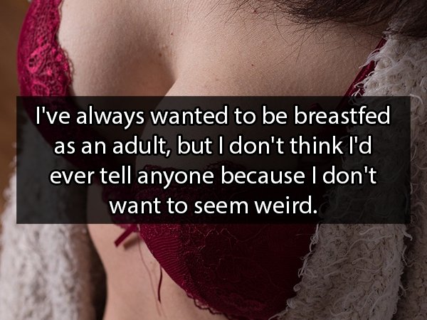 shoulder - I've always wanted to be breastfed as an adult, but I don't think I'd ever tell anyone because I don't want to seem weird.
