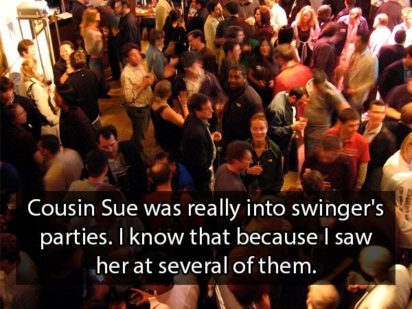 Cousin Sue was really into swinger's parties. I know that because I saw her at several of them.