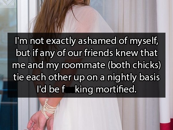 shoulder - I'm not exactly ashamed of myself, but if any of our friends knew that me and my roommate both chicks tie each other up on a nightly basis I'd be f king mortified.