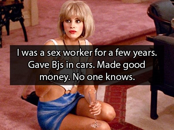 julia roberts pretty woman hooker - I was a sex worker for a few years. Gave Bjs in cars. Made good money. No one knows.
