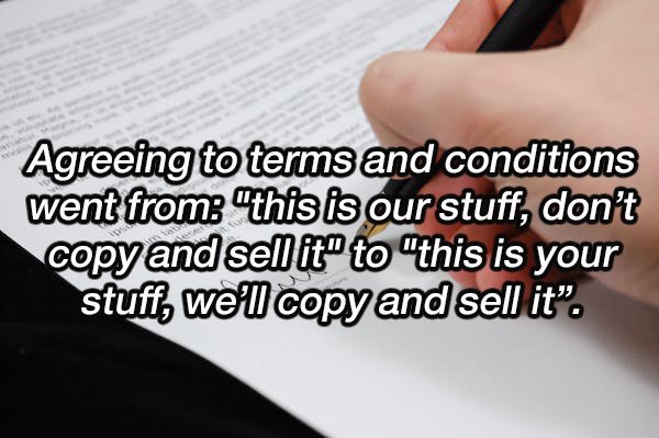 writing - Agreeing to terms and conditions went from "this is our stuff, don't copy and sell it" to "this is your stuff, we'll copy and sell it".