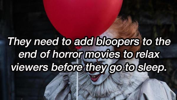 killer klown - They need to add bloopers to the end of horror movies to relax viewers before they go to sleep.