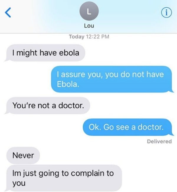 number - L Lou Today I might have ebola I assure you, you do not have Ebola. You're not a doctor. Ok. Go see a doctor. Delivered Never Im just going to complain to you