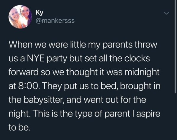 atmosphere - Ky When we were little my parents threw us a Nye party but set all the clocks forward so we thought it was midnight at . They put us to bed, brought in the babysitter, and went out for the night. This is the type of parent I aspire to be.