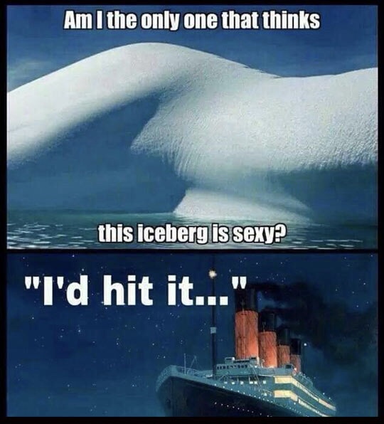 am i the only one who thinks - Am I the only one that thinks this iceberg is sexy? "I'd hit it..."