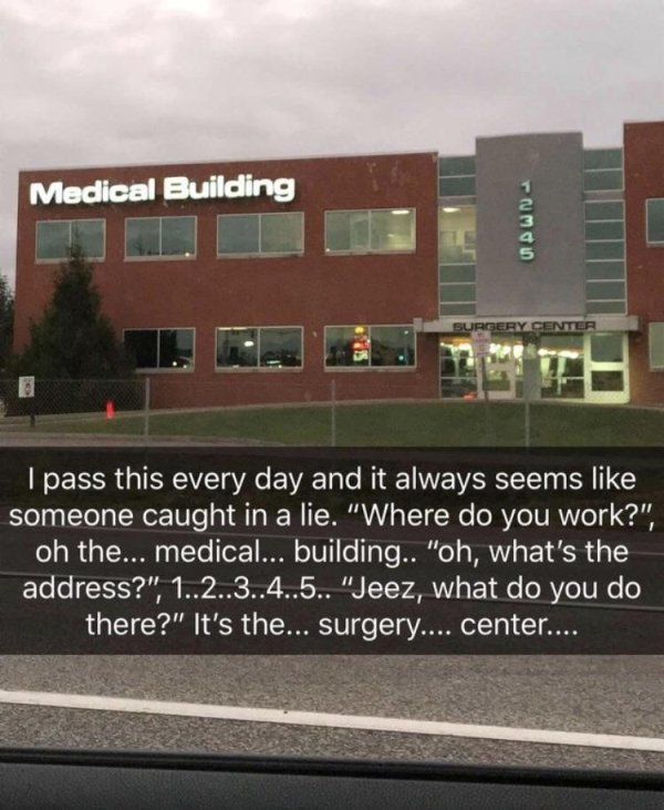 medical building meme - Medical Building I pass this every day and it always seems someone caught in a lie. "Where do you work?", oh the... medical... building.. "oh, what's the address?", 1..2..3..4..5.. "Jeez, what do you do there?" It's the... surgery.