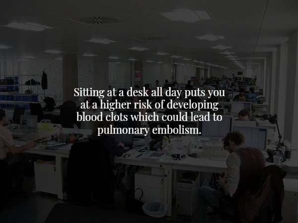 office - Sitting at a desk all day puts you at a higher risk of developing blood clots which could lead to pulmonary embolism.