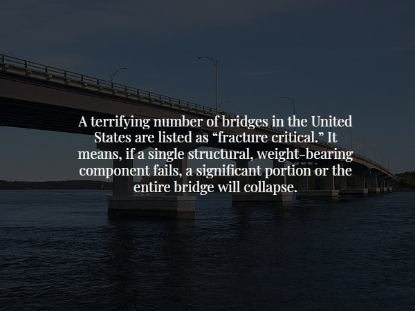bridge - A terrifying number of bridges in the United States are listed as "fracture critical. It means, if a single structural, weightbearing component fails, a significant portion or the entire bridge will collapse.