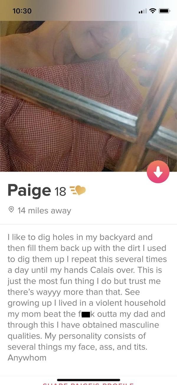 tinder - design - Paige 18 14 miles away I to dig holes in my backyard and then fill them back up with the dirt I used to dig them up I repeat this several times a day until my hands Calais over. This is just the most fun thing I do but trust me there's w