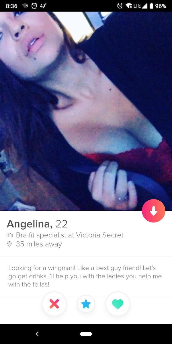 tinder - tinder profile funny - 2 49 Felte 96% Angelina, 22. Bra fit specialist at Victoria Secret 35 miles away Looking for a wingman! a best guy friend! Let's go get drinks I'll help you with the ladies you help me with the fellas! X