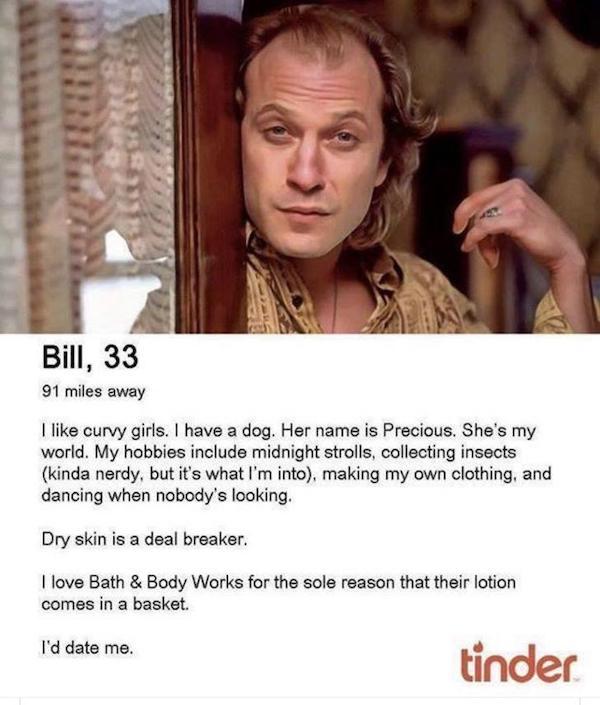 tinder - silence of the lambs tinder - Bill, 33 91 miles away I curvy girls. I have a dog. Her name is Precious. She's my world. My hobbies include midnight strolls, collecting insects kinda nerdy, but it's what I'm into, making my own clothing, and danci