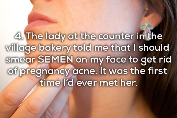 lip - 4. The lady at the counter in the village bakery told me that I should smear Semen on my face to get rid of pregnancy acne. It was the first time I'd ever met her.