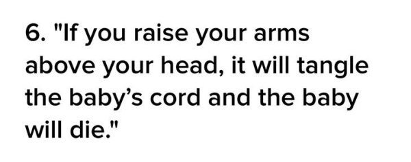 6. "If you raise your arms above your head, it will tangle the baby's cord and the baby will die."