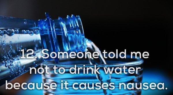 bottled water - 12. Someone told me not to drink water because it causes nausea.