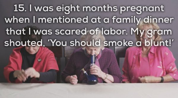 conversation - 15. I was eight months pregnant when I mentioned at a family dinner that I was scared of labor. My gram shouted, 'You should smoke a blunt!'