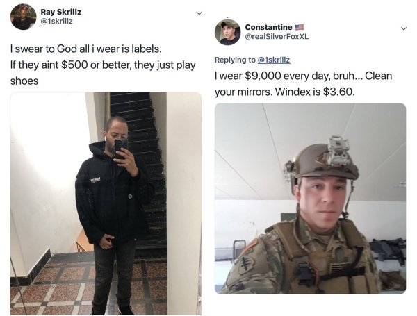 military memes - Ray Skrillz Constantine FoxXL I swear to God all i wear is labels. If they aint $500 or better, they just play shoes I wear $9,000 every day, bruh... Clean your mirrors. Windex is $3.60.