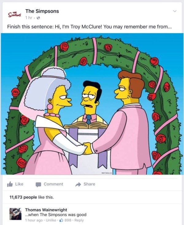simpsons getting married - The Simpsons Simpsons 1hr. Finish this sentence Hi, I'm Troy McClure! You may remember me from... Comment 11,673 people this. Thomas Wainewright ...when The Simpsons was good 1 hour ago. Un 898.
