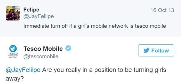 tesco mobile - Felipe 16 Oct 13 Immediate turn off if a girl's mobile network is tesco mobile Tesco Mobile Are you really in a position to be turning girls away?