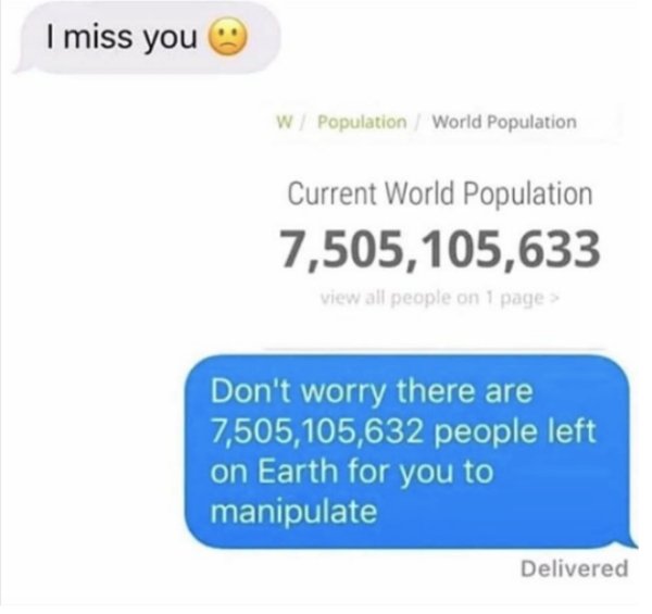 ex texts meme - I miss you W Population World Population Current World Population 7,505,105,633 view all people on 1 page> Don't worry there are 7,505,105,632 people left on Earth for you to manipulate Delivered