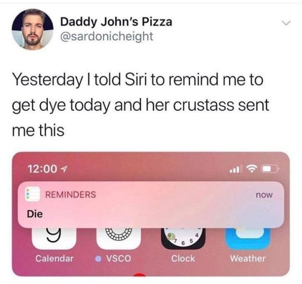siri remind me to die - Daddy John's Pizza Yesterday I told Siri to remind me to get dye today and her crustass sent me this Reminders now Die Calendar Vsco Clock Weather