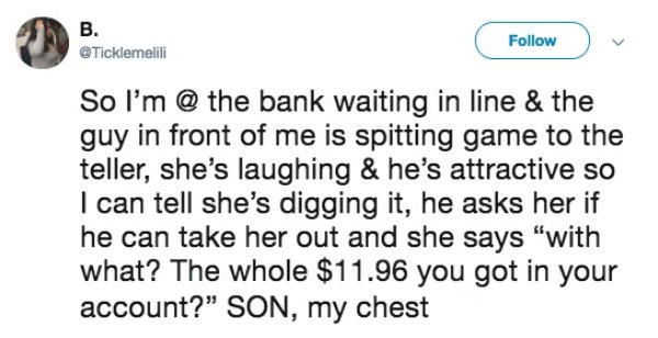 diagram - So I'm @ the bank waiting in line & the guy in front of me is spitting game to the teller, she's laughing & he's attractive so I can tell she's digging it, he asks her if he can take her out and she says "with what? The whole $11.96 you got in y